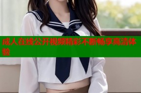 成人在线公开视频精彩不断畅享高清体验