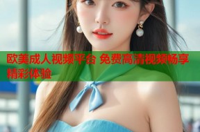 欧美成人视频平台 免费高清视频畅享精彩体验