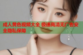 成人黄色视频大全 极速高清无广告安全隐私保障
