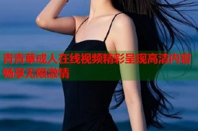 青青草成人在线视频精彩呈现高清内容畅享无限激情