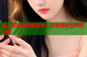 成人邪恶视频聚集地：探索隐秘世界的深度