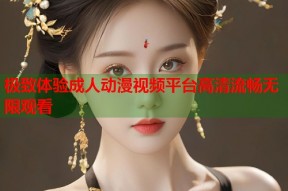 极致体验成人动漫视频平台高清流畅无限观看