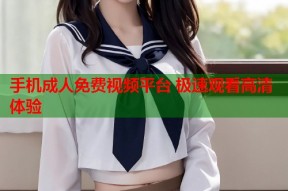 手机成人免费视频平台 极速观看高清体验