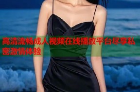 高清流畅成人视频在线播放平台尽享私密激情体验
