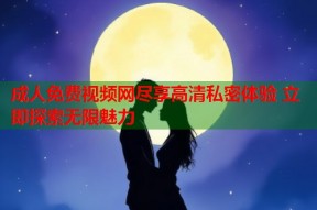 成人免费视频网尽享高清私密体验 立即探索无限魅力