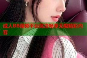 成人BB视频平台高清畅享无限精彩内容