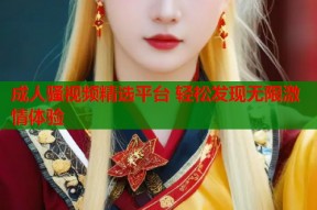 成人骚视频精选平台 轻松发现无限激情体验