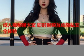成人视频聊天室 即时视频互动隐私安全体验