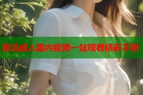 高清成人国内视频一站观看精彩不断