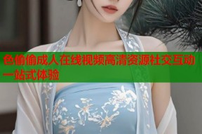 色偷偷成人在线视频高清资源社交互动一站式体验