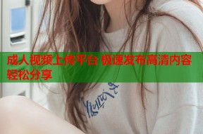 成人视频上传平台 极速发布高清内容轻松分享