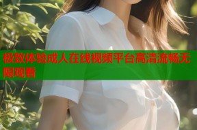 极致体验成人在线视频平台高清流畅无限观看