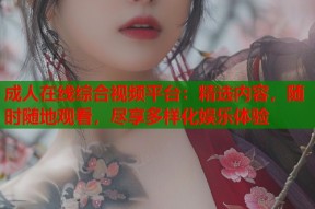 成人在线综合视频平台：精选内容，随时随地观看，尽享多样化娱乐体验