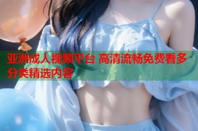 亚洲成人视频平台 高清流畅免费看多分类精选内容