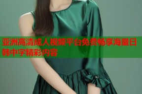 亚洲高清成人视频平台免费畅享海量日韩中字精彩内容