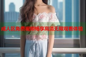 成人区免费视频畅享高清无限观看体验