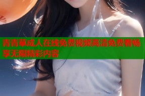 青青草成人在线免费视频高清免费看畅享无限精彩内容