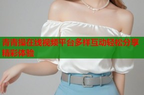 青青操在线视频平台多样互动轻松分享精彩体验