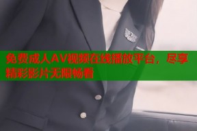 免费成人AV视频在线播放平台，尽享精彩影片无限畅看