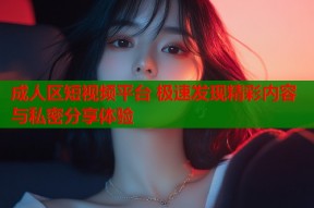 成人区短视频平台 极速发现精彩内容与私密分享体验