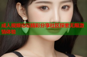 成人视频论坛精彩分享社区探索无限激情体验