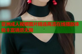 亚洲成人视频图片精选高清在线播放体验丰富诱惑无限