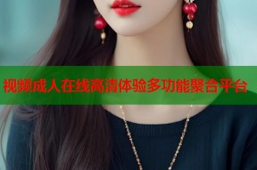 视频成人在线高清体验多功能聚合平台