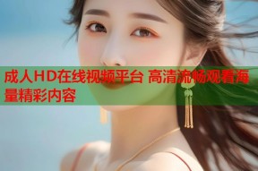 成人HD在线视频平台 高清流畅观看海量精彩内容