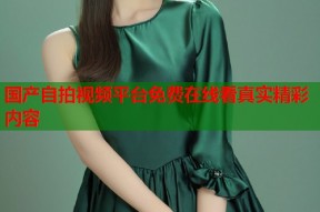 国产自拍视频平台免费在线看真实精彩内容