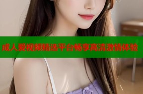 成人爱视频精选平台畅享高清激情体验