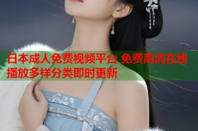 日本成人免费视频平台 免费高清在线播放多样分类即时更新