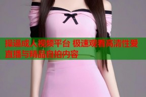 操逼成人视频平台 极速观看高清性爱直播与精品自拍内容