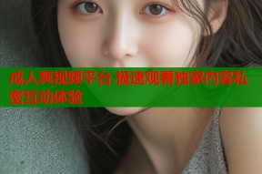 成人爽视频平台 极速观看独家内容私密互动体验