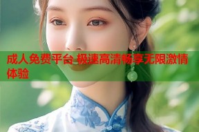 成人免费平台 极速高清畅享无限激情体验