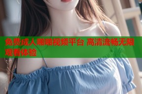 免费成人啪啪视频平台 高清流畅无限观看体验