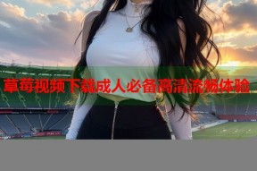 草莓视频下载成人必备高清流畅体验