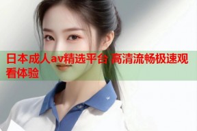 日本成人av精选平台 高清流畅极速观看体验