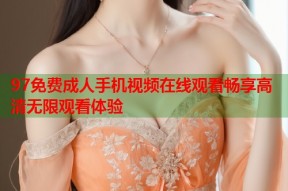 97免费成人手机视频在线观看畅享高清无限观看体验