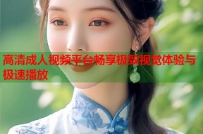 高清成人视频平台畅享极致视觉体验与极速播放