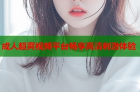 成人超爽视频平台畅享高清刺激体验
