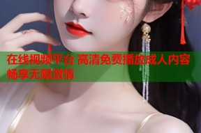 在线视频平台 高清免费播放成人内容畅享无限激情