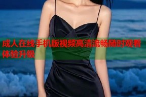 成人在线手机版视频高清流畅随时观看体验升级