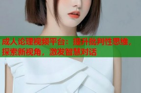 成人论理视频平台：提升批判性思维，探索新视角，激发智慧对话