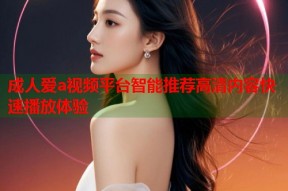 成人爱a视频平台智能推荐高清内容快速播放体验