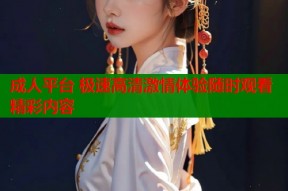 成人平台 极速高清激情体验随时观看精彩内容