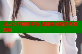 成人公开视频平台 极速体验高清无限观看