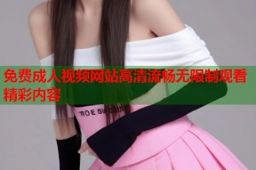免费成人视频网站高清流畅无限制观看精彩内容