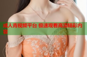 成人青视频平台 极速观看高清精彩内容