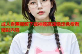 成人香蕉视频下载神器高速稳定免费看精彩内容