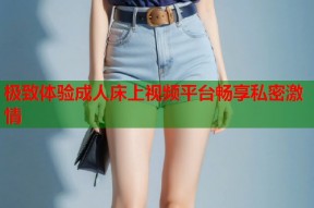极致体验成人床上视频平台畅享私密激情